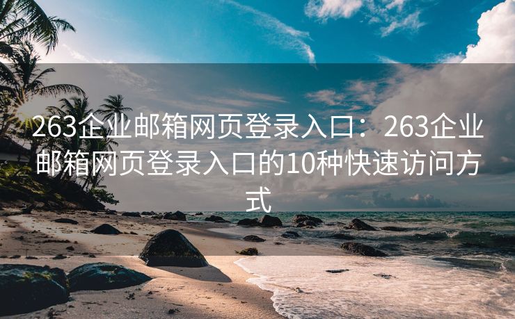 263企业邮箱网页登录入口：263企业邮箱网页登录入口的10种快速访问方式