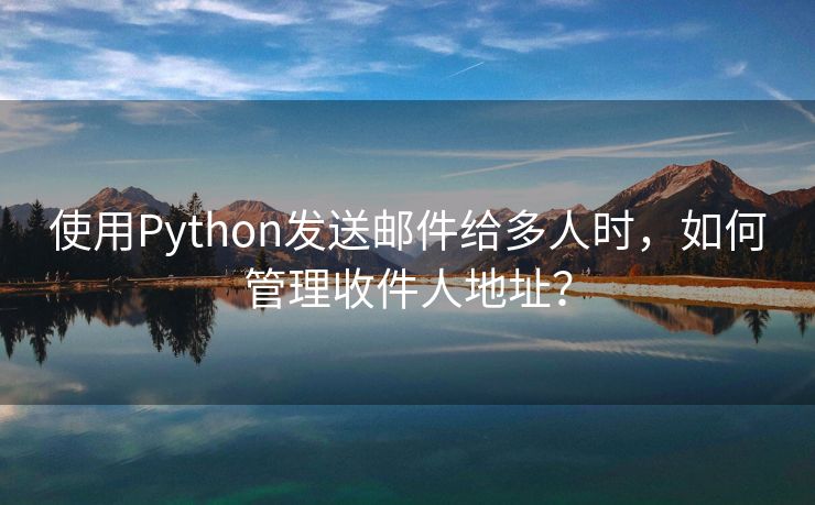 使用Python发送邮件给多人时，如何管理收件人地址？