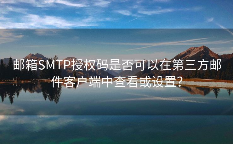 邮箱SMTP授权码是否可以在第三方邮件客户端中查看或设置？