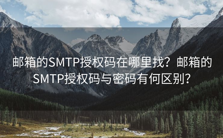 邮箱的SMTP授权码在哪里找？邮箱的SMTP授权码与密码有何区别？