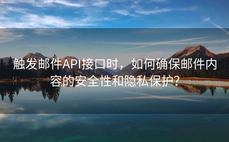 触发邮件API接口时，如何确保邮件内容的安全性和隐私保护？