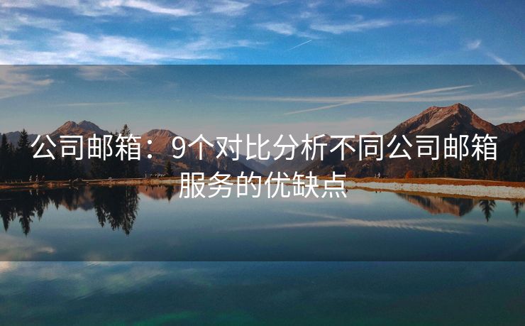 公司邮箱：9个对比分析不同公司邮箱服务的优缺点