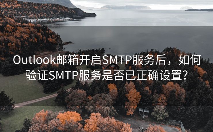 Outlook邮箱开启SMTP服务后，如何验证SMTP服务是否已正确设置？