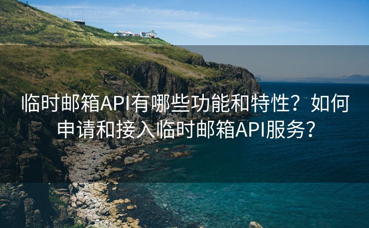 临时邮箱API有哪些功能和特性？如何申请和接入临时邮箱API服务？