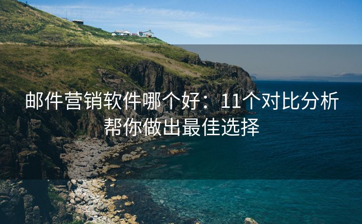 邮件营销软件哪个好：11个对比分析帮你做出最佳选择