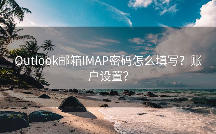 Outlook邮箱IMAP密码怎么填写？账户设置？