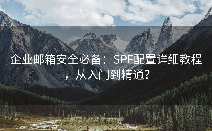 企业邮箱安全必备：SPF配置详细教程，从入门到精通？