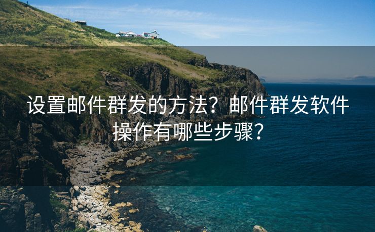 设置邮件群发的方法？邮件群发软件操作有哪些步骤？