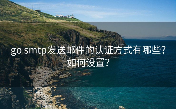 go smtp发送邮件的认证方式有哪些？如何设置？