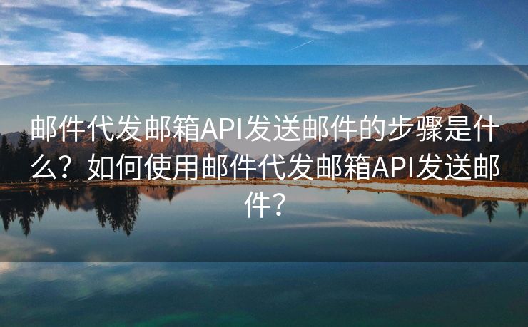 邮件代发邮箱API发送邮件的步骤是什么？如何使用邮件代发邮箱API发送邮件？