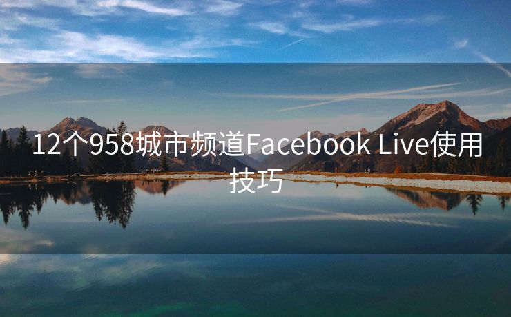 12个958城市频道Facebook Live使用技巧