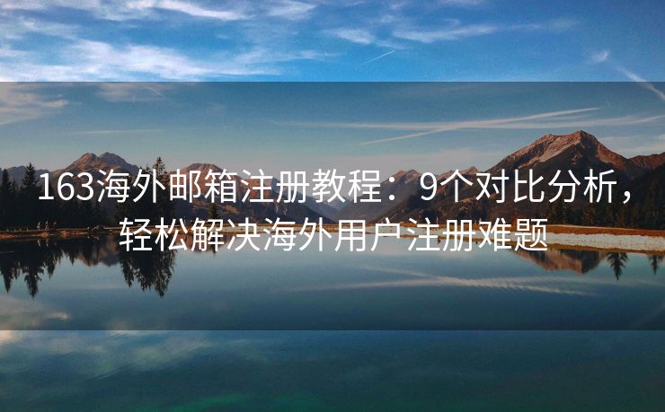 163海外邮箱注册教程：9个对比分析，轻松解决海外用户注册难题