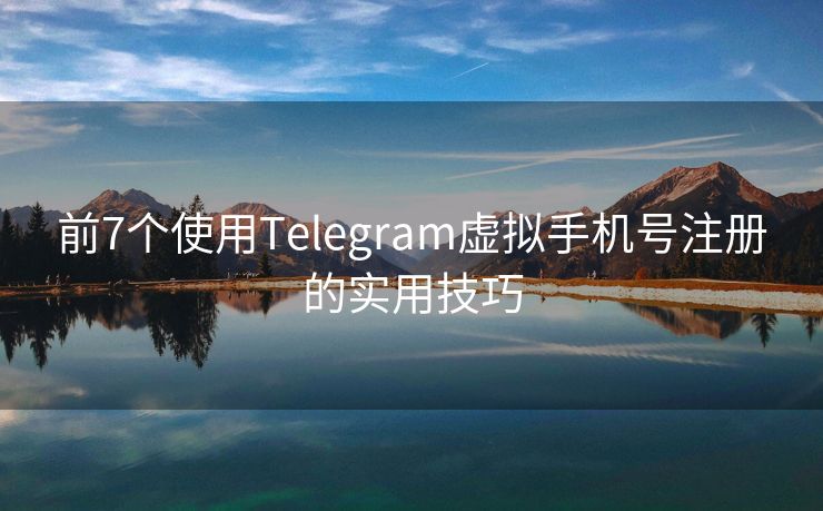 前7个使用Telegram虚拟手机号注册的实用技巧