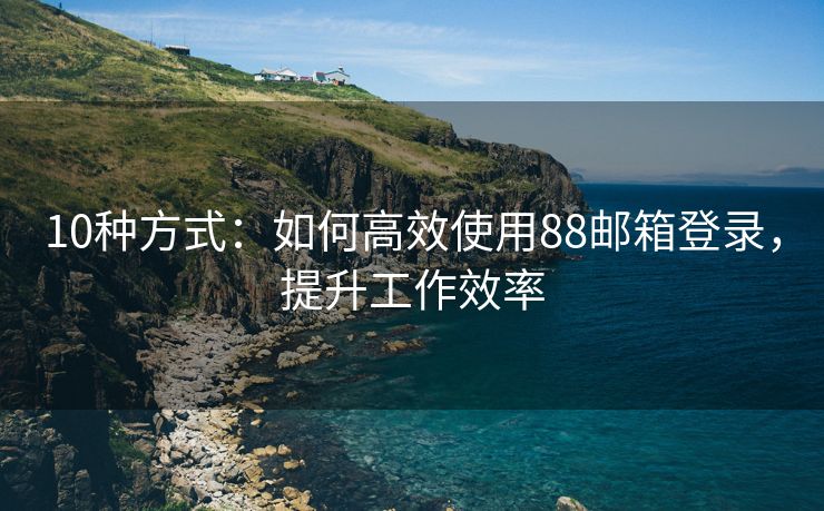 10种方式：如何高效使用88邮箱登录，提升工作效率