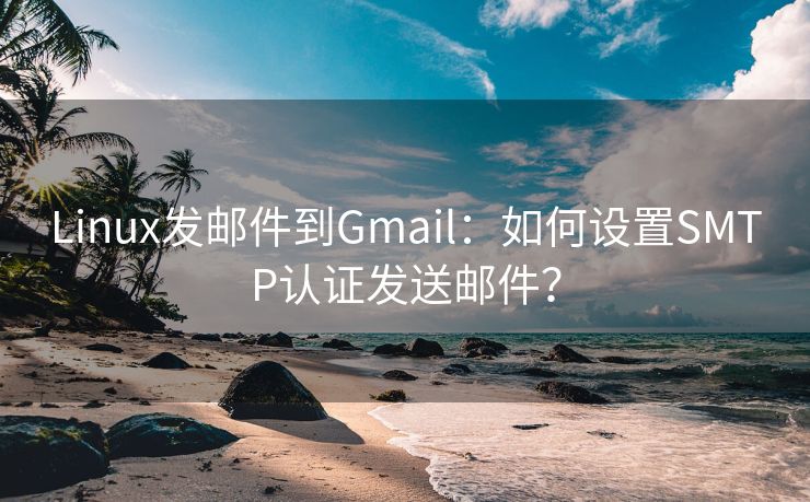 Linux发邮件到Gmail：如何设置SMTP认证发送邮件？