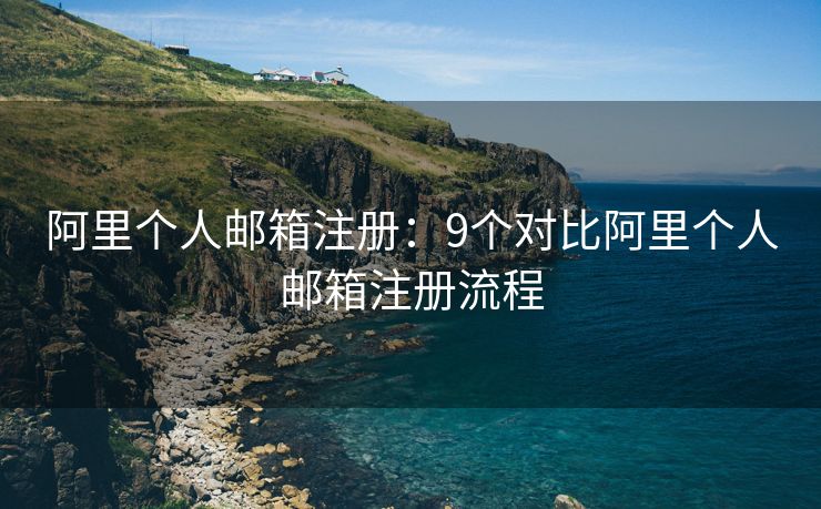 阿里个人邮箱注册：9个对比阿里个人邮箱注册流程