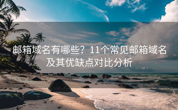 邮箱域名有哪些？11个常见邮箱域名及其优缺点对比分析