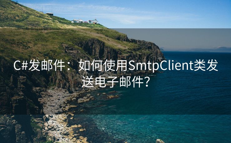 C#发邮件：如何使用SmtpClient类发送电子邮件？