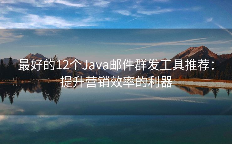 最好的12个Java邮件群发工具推荐：提升营销效率的利器