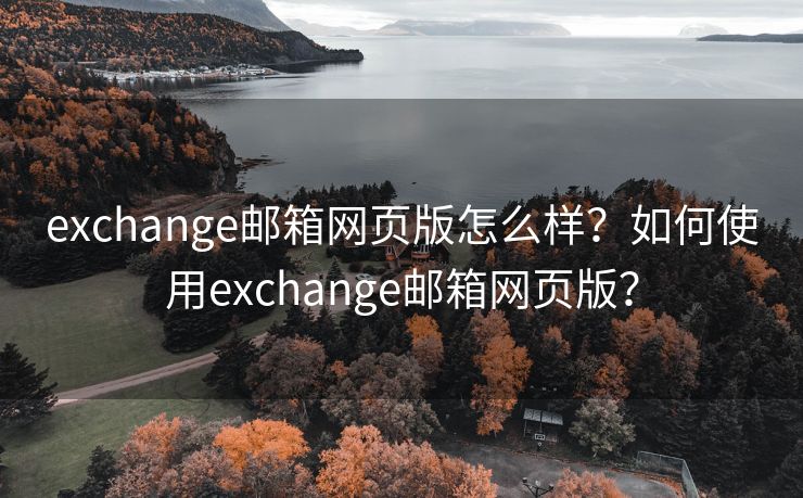 exchange邮箱网页版怎么样？如何使用exchange邮箱网页版？