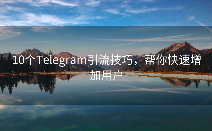 10个Telegram引流技巧，帮你快速增加用户