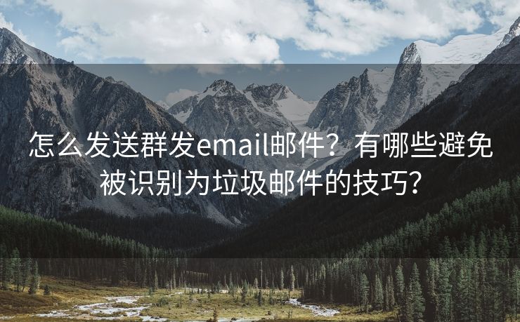 怎么发送群发email邮件？有哪些避免被识别为垃圾邮件的技巧？