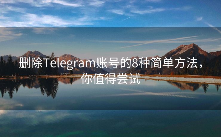 删除Telegram账号的8种简单方法，你值得尝试