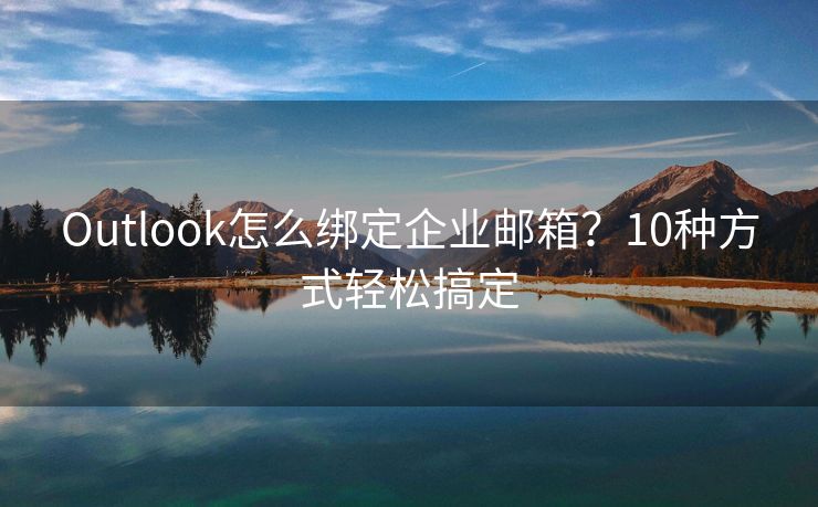 Outlook怎么绑定企业邮箱？10种方式轻松搞定