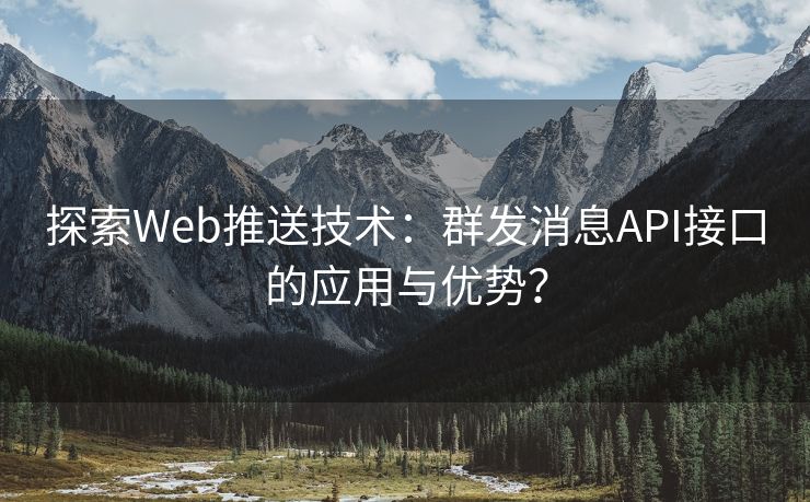 探索Web推送技术：群发消息API接口的应用与优势？