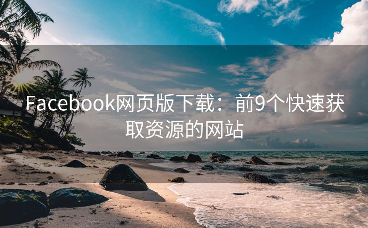 Facebook网页版下载：前9个快速获取资源的网站