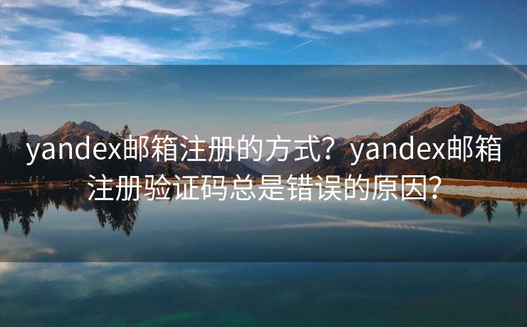 yandex邮箱注册的方式？yandex邮箱注册验证码总是错误的原因？