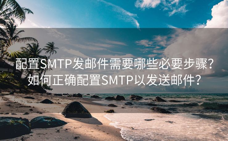 配置SMTP发邮件需要哪些必要步骤？如何正确配置SMTP以发送邮件？