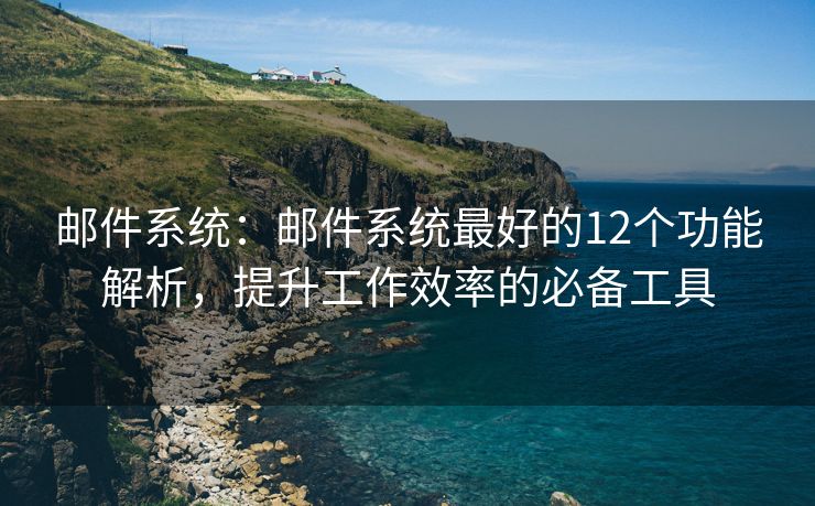 邮件系统：邮件系统最好的12个功能解析，提升工作效率的必备工具