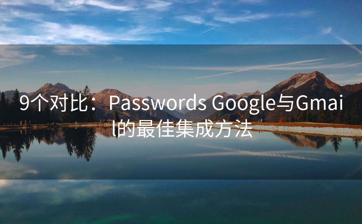 9个对比：Passwords Google与Gmail的最佳集成方法