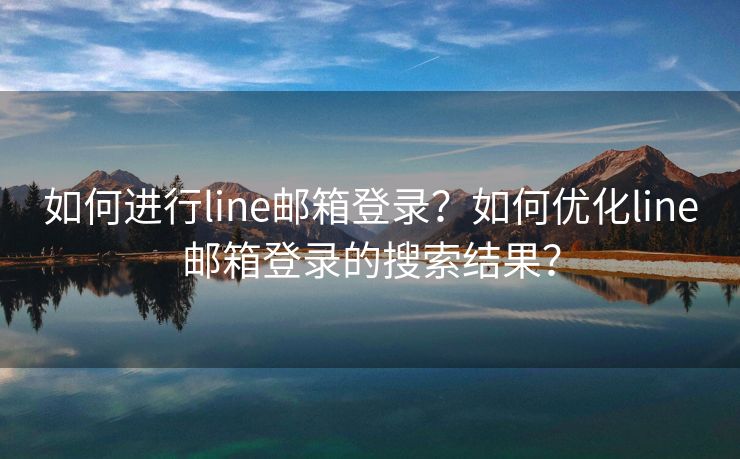 如何进行line邮箱登录？如何优化line邮箱登录的搜索结果？