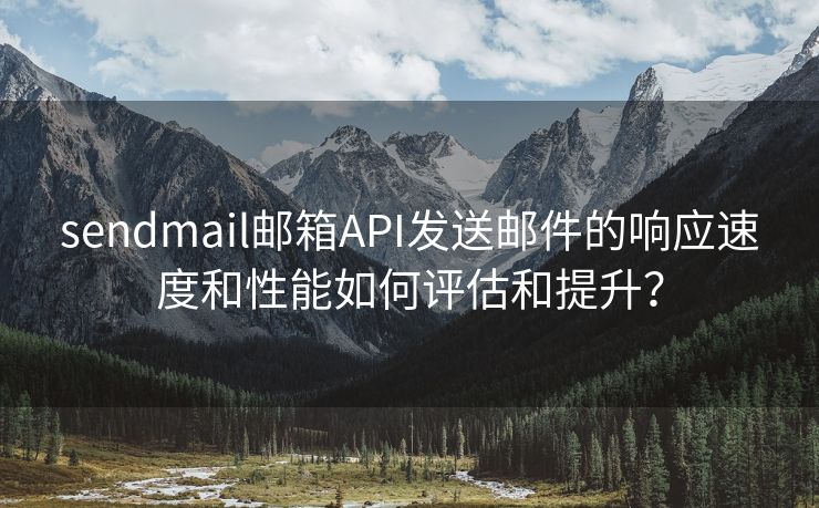 sendmail邮箱API发送邮件的响应速度和性能如何评估和提升？