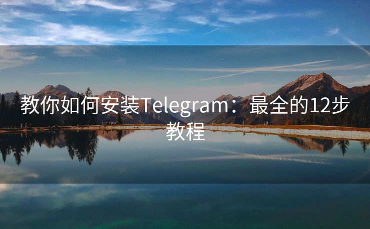 教你如何安装Telegram：最全的12步教程