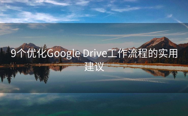 9个优化Google Drive工作流程的实用建议