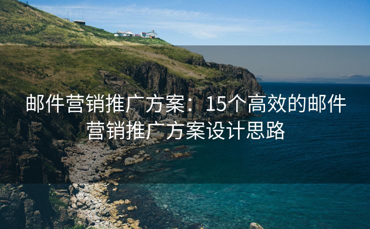 邮件营销推广方案：15个高效的邮件营销推广方案设计思路