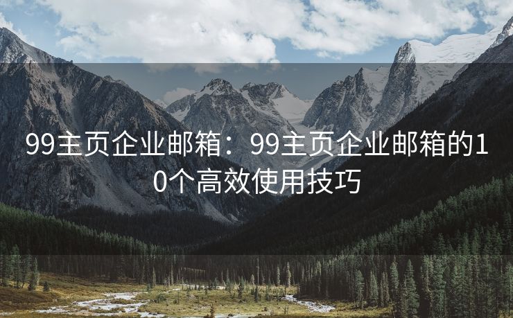 99主页企业邮箱：99主页企业邮箱的10个高效使用技巧