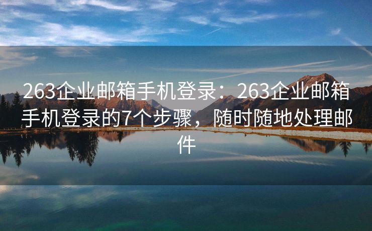 263企业邮箱手机登录：263企业邮箱手机登录的7个步骤，随时随地处理邮件