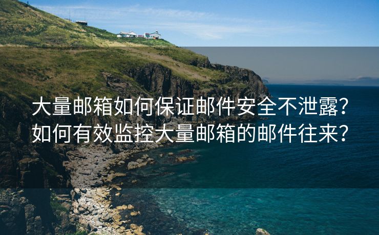 大量邮箱如何保证邮件安全不泄露？如何有效监控大量邮箱的邮件往来？