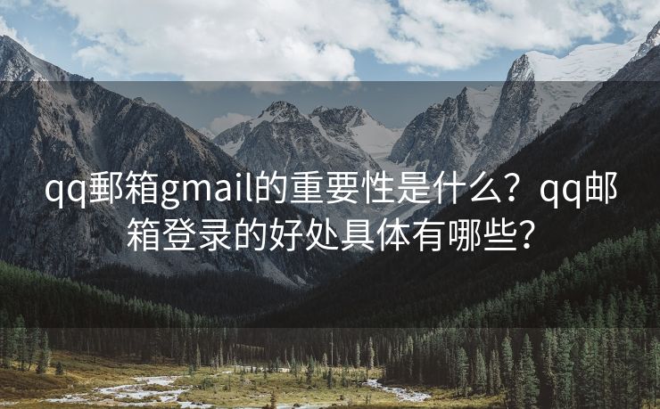 qq郵箱gmail的重要性是什么？qq邮箱登录的好处具体有哪些？