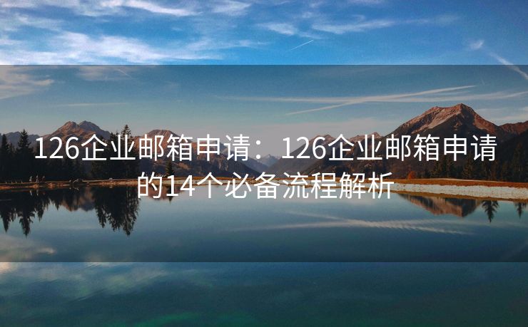 126企业邮箱申请：126企业邮箱申请的14个必备流程解析