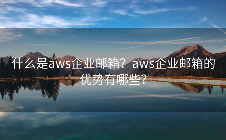 什么是aws企业邮箱？aws企业邮箱的优势有哪些？