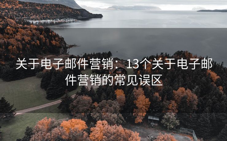 关于电子邮件营销：13个关于电子邮件营销的常见误区