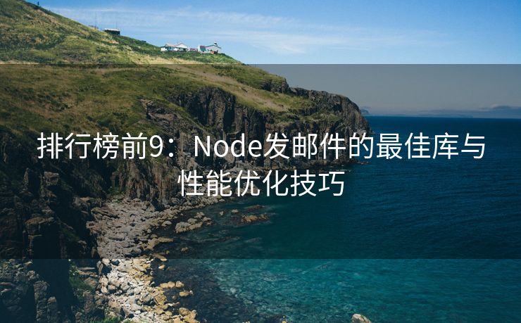 排行榜前9：Node发邮件的最佳库与性能优化技巧