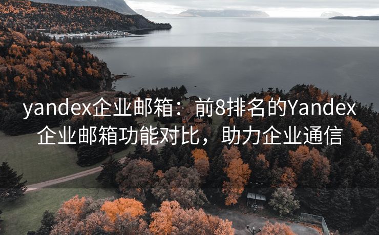 yandex企业邮箱：前8排名的Yandex企业邮箱功能对比，助力企业通信