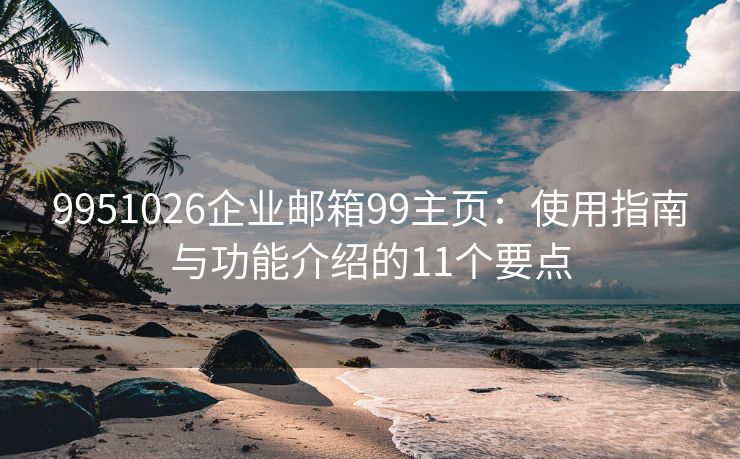 9951026企业邮箱99主页：使用指南与功能介绍的11个要点