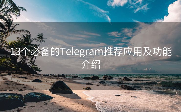 13个必备的Telegram推荐应用及功能介绍